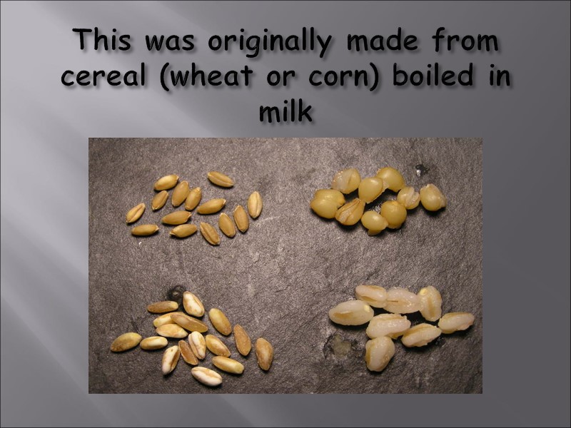 This was originally made from cereal (wheat or corn) boiled in milk